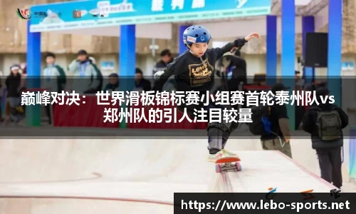 巅峰对决：世界滑板锦标赛小组赛首轮泰州队vs郑州队的引人注目较量