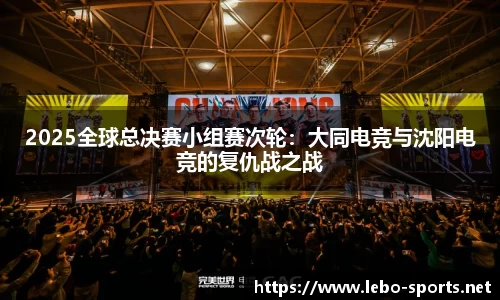 2025全球总决赛小组赛次轮：大同电竞与沈阳电竞的复仇战之战