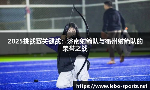 2025挑战赛关键战：济南射箭队与衢州射箭队的荣誉之战